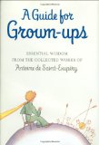 A Guide for Grown-ups: Essential Wisdom from the Collected Works of Antoine de Saint-Exupry
