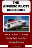 The Aspiring Pilot s Guidebook: Your Guide To Flight Skills Training And Accreditation, Learn To Fly And Get Your Pilot s License