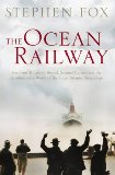 The Ocean Railway: Isambard Kingdom Brunel, Samuel Cunard and the Revolutionary World of the Great Atlantic Steamships